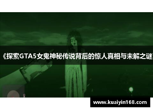 《探索GTA5女鬼神秘传说背后的惊人真相与未解之谜》